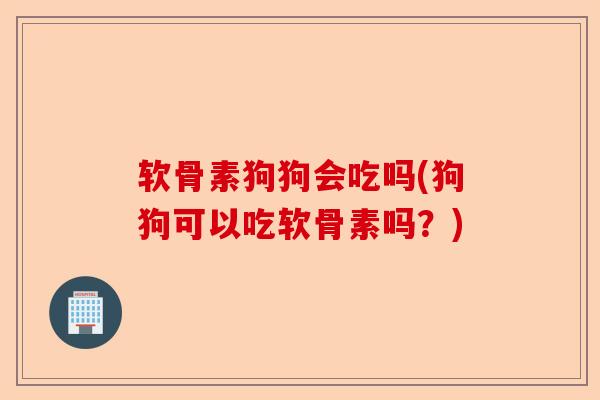 软骨素狗狗会吃吗(狗狗可以吃软骨素吗?) 软骨素狗狗会吃吗(狗狗可以吃软骨素吗?)
