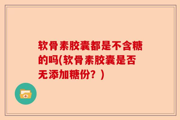 软骨素胶囊都是不含糖的吗(软骨素胶囊是否无添加糖份？)