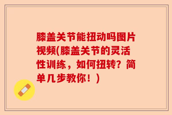 膝盖关节能扭动吗图片视频(膝盖关节的灵活性训练，如何扭转？简单几步教你！)