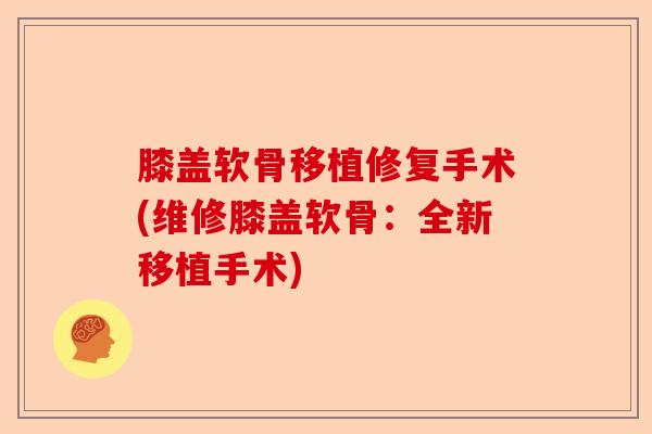 膝盖软骨移植修复手术(维修膝盖软骨:全新移植手术) 膝盖软骨移植修复手术(维修膝盖软骨:全新移植手术)