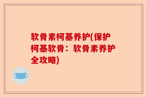 软骨素柯基养护(保护柯基软骨:软骨素养护全攻略) 软骨素柯基养护(保护柯基软骨:软骨素养护全攻略)