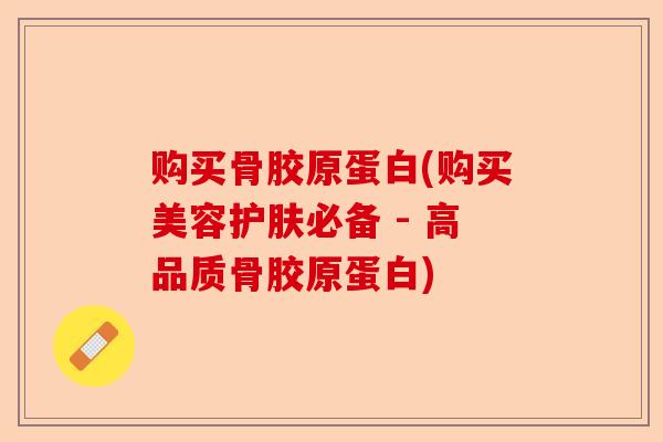 购买骨胶原蛋白(购买美容护肤必备 - 高品质骨胶原蛋白) 购买骨胶原蛋白(购买美容护肤必备 - 高品质骨胶原蛋白)