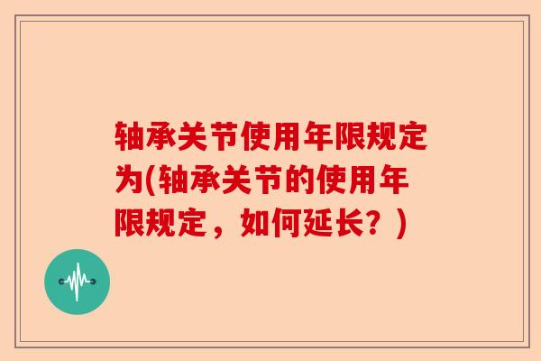 轴承关节使用年限规定为(轴承关节的使用年限规定，如何延长？)