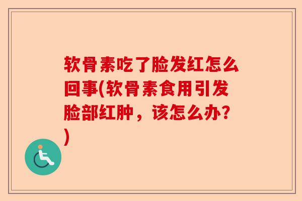 软骨素吃了脸发红怎么回事(软骨素食用引发脸部红肿，该怎么办？)