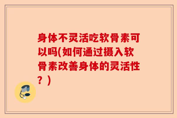 身体不灵活吃软骨素可以吗(如何通过摄入软骨素改善身体的灵活性？)