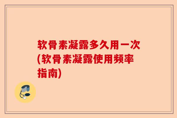 软骨素凝露多久用一次(软骨素凝露使用频率指南)