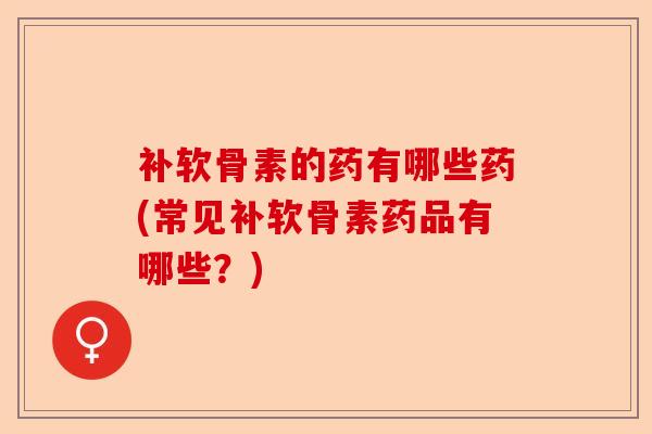 补软骨素的药有哪些药(常见补软骨素药品有哪些?) 补软骨素的药有哪些药(常见补软骨素药品有哪些?)
