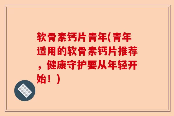 软骨素钙片青年(青年适用的软骨素钙片推荐,健康守护要从年轻开始!) 软骨素钙片青年(青年适用的软骨素钙片推荐,健康守护要从年轻开始!)