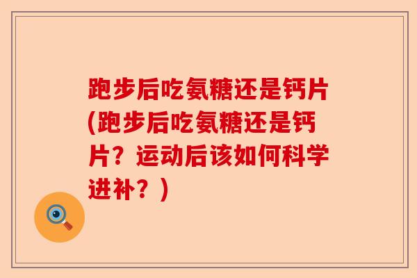 跑步后吃氨糖还是钙片(跑步后吃氨糖还是钙片？运动后该如何科学进补？)