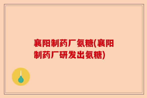 襄阳制药厂氨糖(襄阳制药厂研发出氨糖)