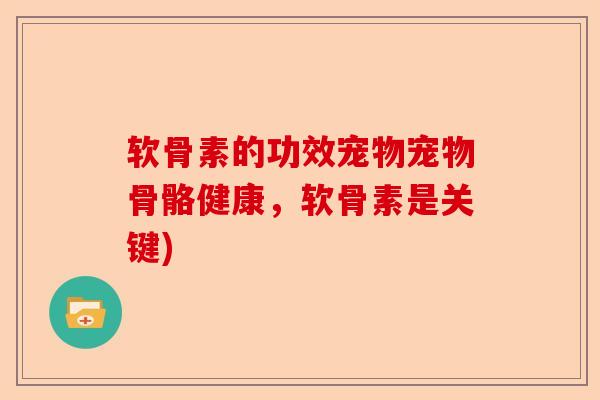 软骨素的功效宠物宠物骨骼健康，软骨素是关键)