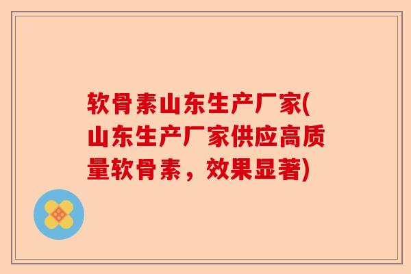 软骨素山东生产厂家(山东生产厂家供应高质量软骨素，效果显著)