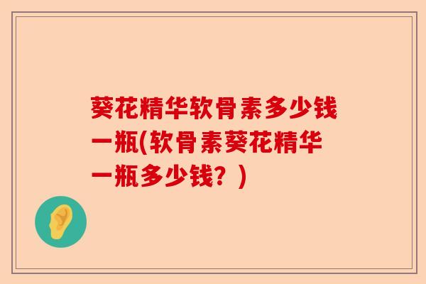 葵花精华软骨素多少钱一瓶(软骨素葵花精华一瓶多少钱？)