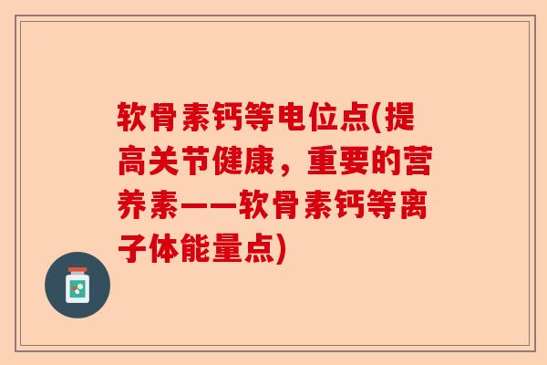 软骨素钙等电位点(提高关节健康，重要的营养素——软骨素钙等离子体能量点)