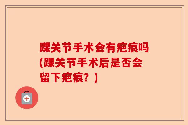 踝关节手术会有疤痕吗(踝关节手术后是否会留下疤痕？)