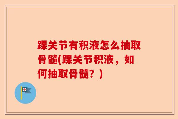 踝关节有积液怎么抽取骨髓(踝关节积液，如何抽取骨髓？)