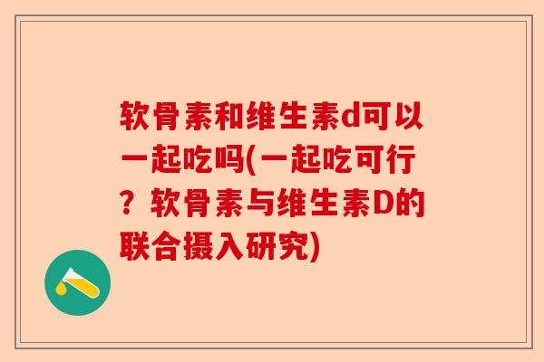 软骨素和维生素d可以一起吃吗(一起吃可行？软骨素与维生素D的联合摄入研究)