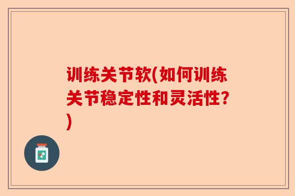 训练关节软(如何训练关节稳定性和灵活性?) 训练关节软(如何训练关节稳定性和灵活性?)