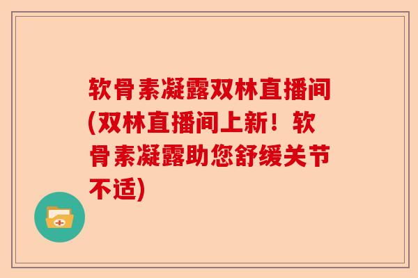 软骨素凝露双林直播间(双林直播间上新！软骨素凝露助您舒缓关节不适)
