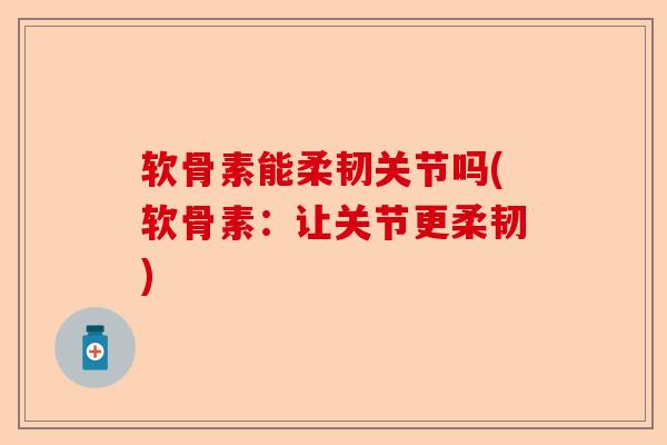 软骨素能柔韧关节吗(软骨素:让关节更柔韧) 软骨素能柔韧关节吗(软骨素:让关节更柔韧)