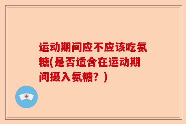 运动期间应不应该吃氨糖(是否适合在运动期间摄入氨糖?) 运动期间应不应该吃氨糖(是否适合在运动期间摄入氨糖?)