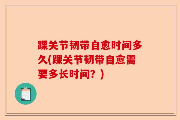 踝关节韧带自愈时间多久(踝关节韧带自愈需要多长时间?) 踝关节韧带自愈时间多久(踝关节韧带自愈需要多长时间?)