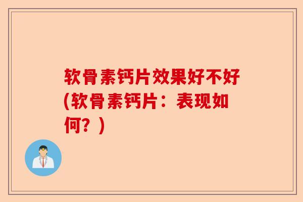 软骨素钙片效果好不好(软骨素钙片：表现如何？)