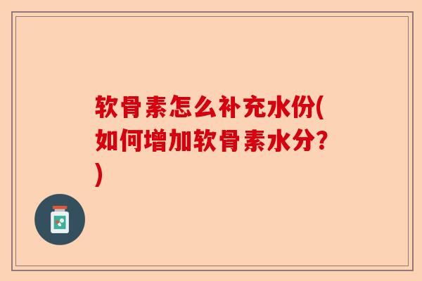 软骨素怎么补充水份(如何增加软骨素水分?) 软骨素怎么补充水份(如何增加软骨素水分?)