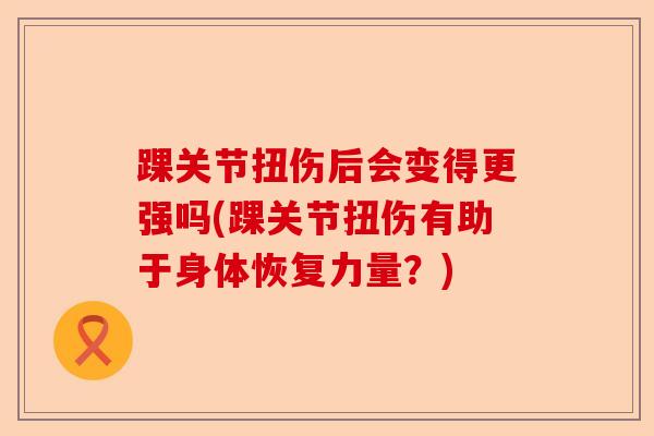 踝关节扭伤后会变得更强吗(踝关节扭伤有助于身体恢复力量？)