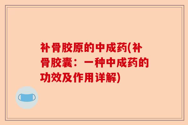 补骨胶原的中成药(补骨胶囊：一种中成药的功效及作用详解)