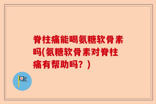 脊柱痛能喝氨糖软骨素吗(氨糖软骨素对脊柱痛有帮助吗？)