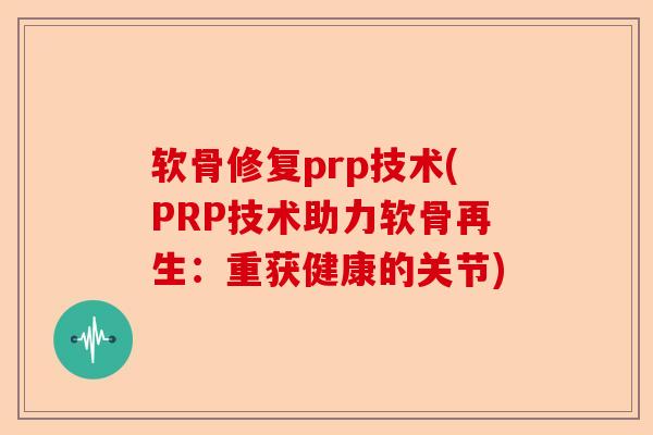 软骨修复prp技术(PRP技术助力软骨再生：重获健康的关节)