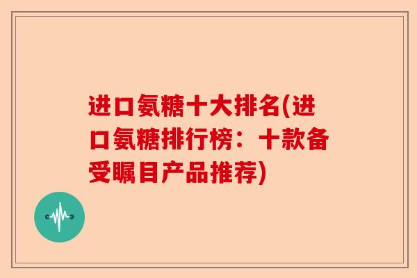 进口氨糖十大排名(进口氨糖排行榜：十款备受瞩目产品推荐)