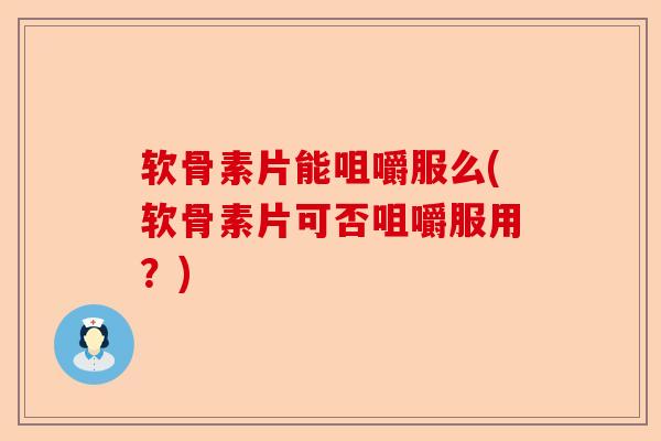 软骨素片能咀嚼服么(软骨素片可否咀嚼服用？)