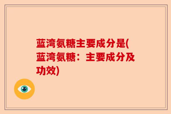 蓝湾氨糖主要成分是(蓝湾氨糖：主要成分及功效)