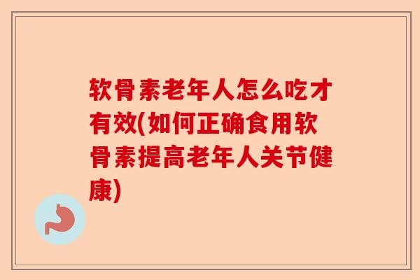 软骨素老年人怎么吃才有效(如何正确食用软骨素提高老年人关节健康) 软骨素老年人怎么吃才有效(如何正确食用软骨素提高老年人关节健康)