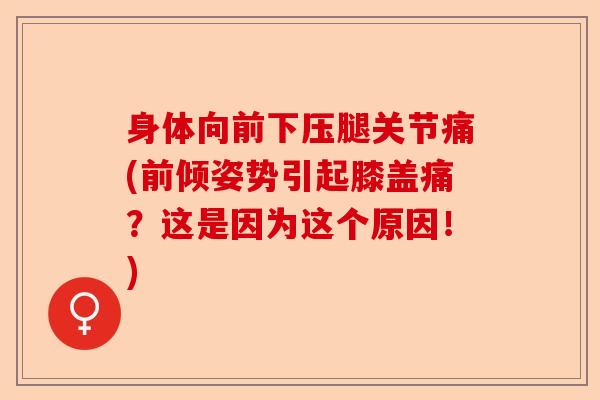 身体向前下压腿关节痛(前倾姿势引起膝盖痛？这是因为这个原因！)