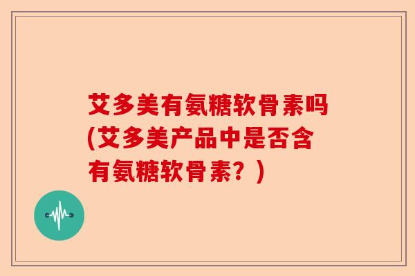 艾多美有氨糖软骨素吗(艾多美产品中是否含有氨糖软骨素？)
