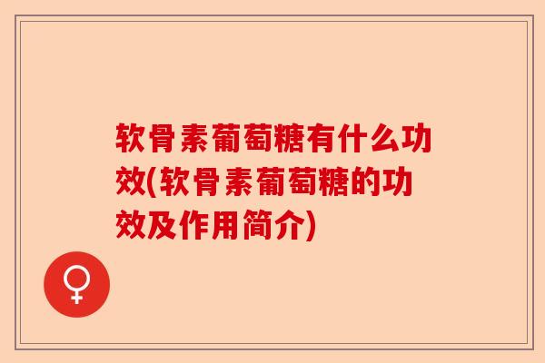 软骨素葡萄糖有什么功效(软骨素葡萄糖的功效及作用简介)