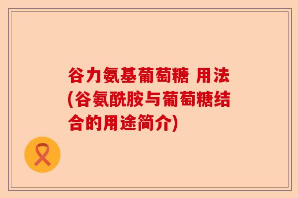 谷力氨基葡萄糖 用法(谷氨酰胺与葡萄糖结合的用途简介)