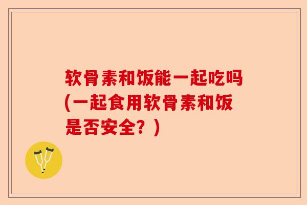 软骨素和饭能一起吃吗(一起食用软骨素和饭是否安全?) 软骨素和饭能一起吃吗(一起食用软骨素和饭是否安全?)