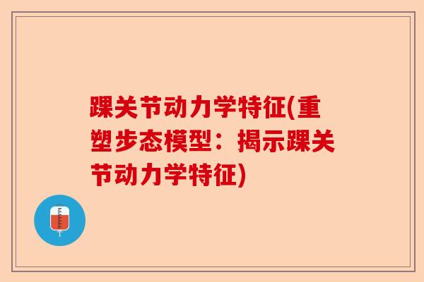 踝关节动力学特征(重塑步态模型:揭示踝关节动力学特征) 踝关节动力学特征(重塑步态模型:揭示踝关节动力学特征)