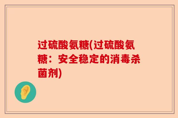 过硫酸氨糖(过硫酸氨糖:安全稳定的消毒杀菌剂) 过硫酸氨糖(过硫酸氨糖:安全稳定的消毒杀菌剂)