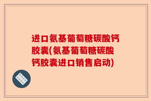 进口氨基葡萄糖碳酸钙胶囊(氨基葡萄糖碳酸钙胶囊进口销售启动) 进口氨基葡萄糖碳酸钙胶囊(氨基葡萄糖碳酸钙胶囊进口销售启动)