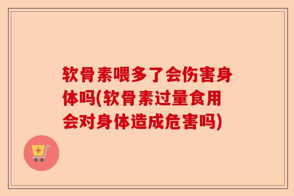 软骨素喂多了会伤害身体吗(软骨素过量食用会对身体造成危害吗)