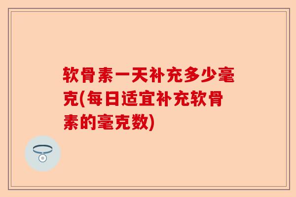 软骨素一天补充多少毫克(每日适宜补充软骨素的毫克数) 软骨素一天补充多少毫克(每日适宜补充软骨素的毫克数)