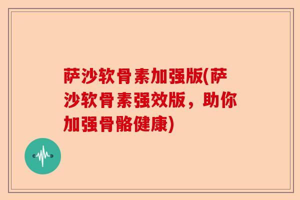 萨沙软骨素加强版(萨沙软骨素强效版，助你加强骨骼健康)