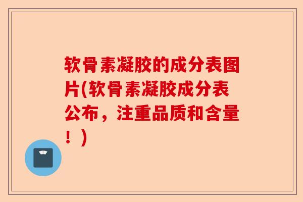 软骨素凝胶的成分表图片(软骨素凝胶成分表公布，注重品质和含量！)