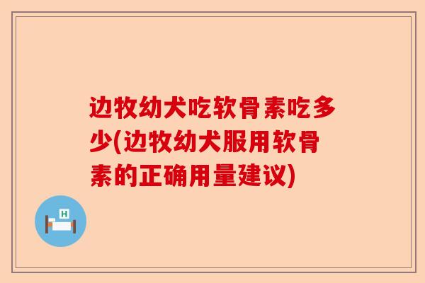 边牧幼犬吃软骨素吃多少(边牧幼犬服用软骨素的正确用量建议)