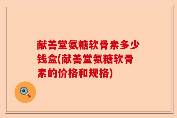 献善堂氨糖软骨素多少钱盒(献善堂氨糖软骨素的价格和规格) 献善堂氨糖软骨素多少钱盒(献善堂氨糖软骨素的价格和规格)